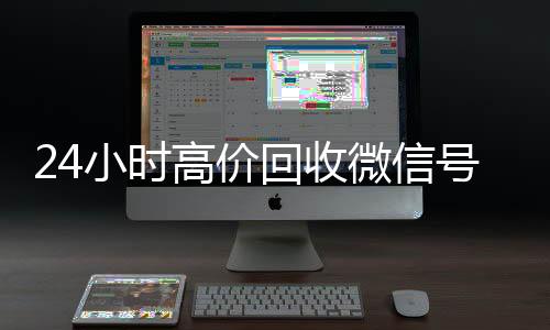 24小时高价回收微信24小时收微信号秒结平台（高价回收微信号秒结老板）